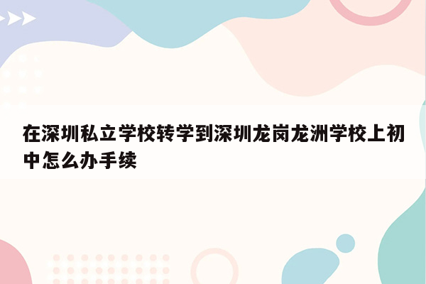 在深圳私立学校转学到深圳龙岗龙洲学校上初中怎么办手续