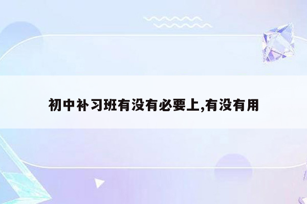 初中补习班有没有必要上,有没有用