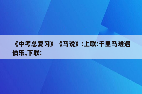 《中考总复习》《马说》:上联:千里马难遇伯乐,下联: