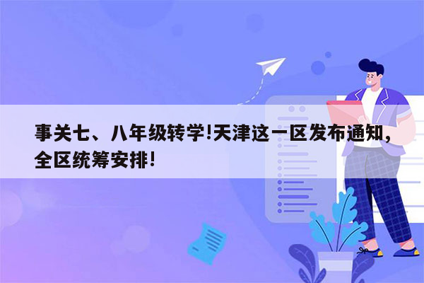 事关七、八年级转学!天津这一区发布通知,全区统筹安排!