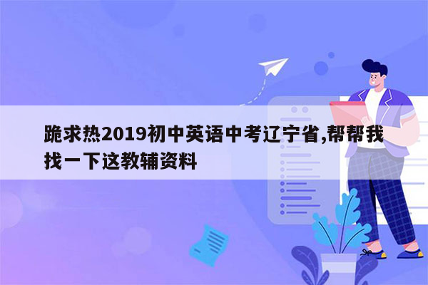 跪求热2019初中英语中考辽宁省,帮帮我找一下这教辅资料