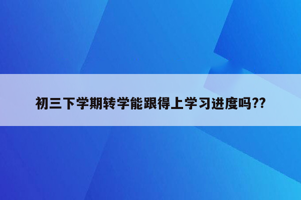 初三下学期转学能跟得上学习进度吗??