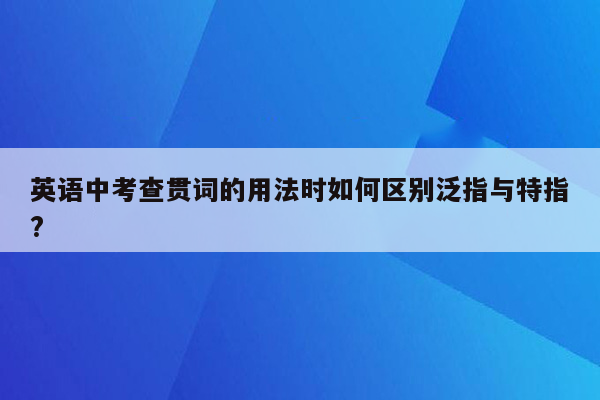 英语中考查贯词的用法时如何区别泛指与特指?