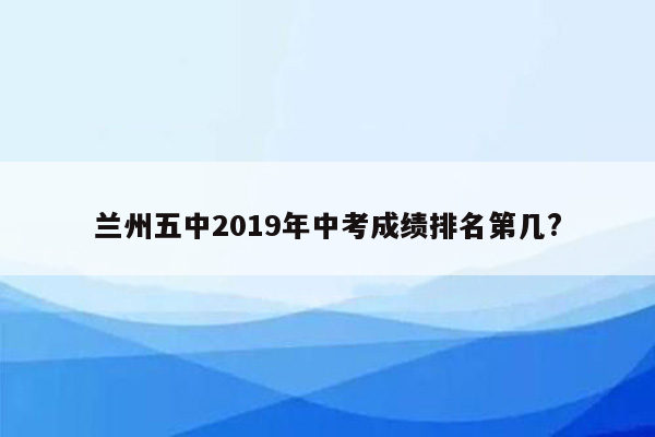 兰州五中2019年中考成绩排名第几?