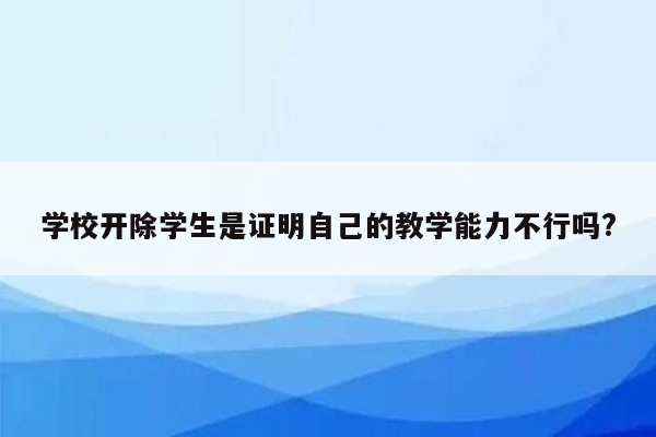 学校开除学生是证明自己的教学能力不行吗?
