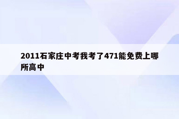 2011石家庄中考我考了471能免费上哪所高中