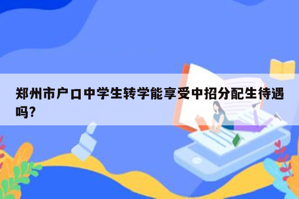 郑州市户口中学生转学能享受中招分配生待遇吗?