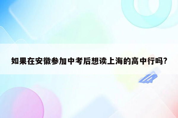 如果在安徽参加中考后想读上海的高中行吗?