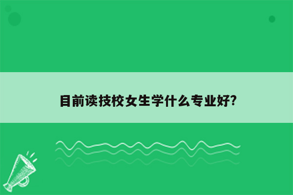 目前读技校女生学什么专业好?