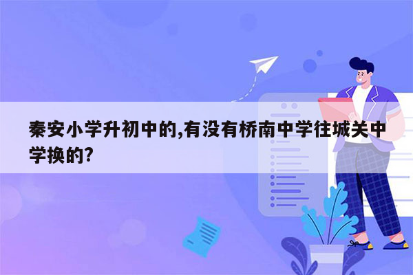 秦安小学升初中的,有没有桥南中学往城关中学换的?