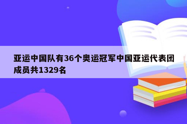 亚运中国队有36个奥运冠军中国亚运代表团成员共1329名