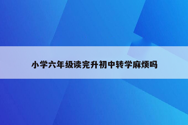 小学六年级读完升初中转学麻烦吗