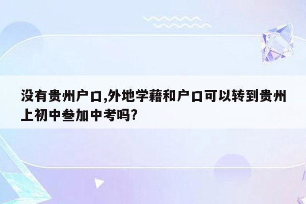 没有贵州户口,外地学藉和户口可以转到贵州上初中叁加中考吗?