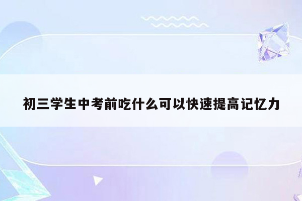初三学生中考前吃什么可以快速提高记忆力
