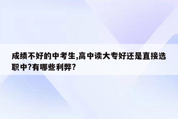 成绩不好的中考生,高中读大专好还是直接选职中?有哪些利弊?
