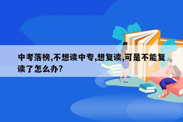 中考落榜,不想读中专,想复读,可是不能复读了怎么办?