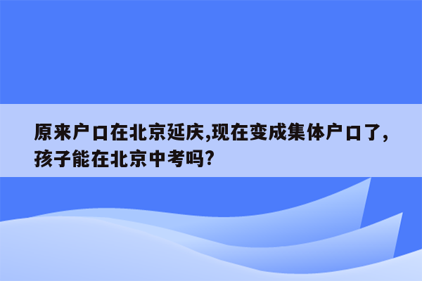 原来户口在北京延庆,现在变成集体户口了,孩子能在北京中考吗?