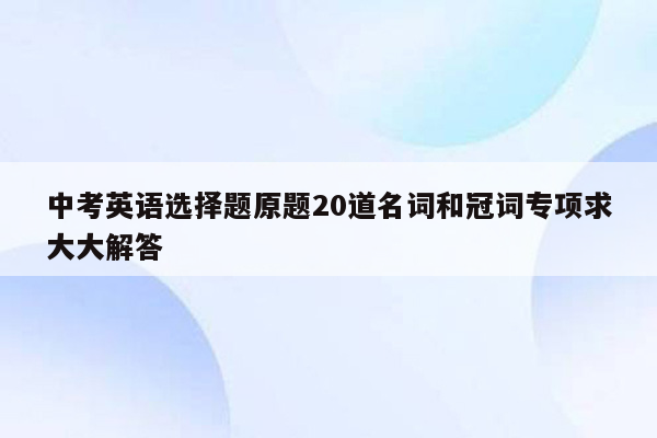 中考英语选择题原题20道名词和冠词专项求大大解答