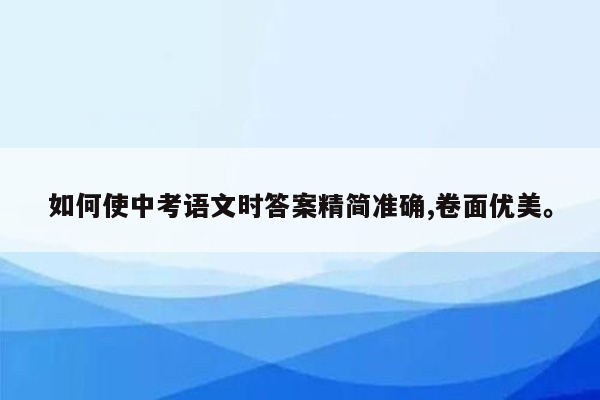 如何使中考语文时答案精简准确,卷面优美。