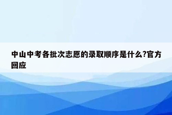 中山中考各批次志愿的录取顺序是什么?官方回应