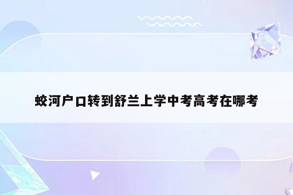 蛟河户口转到舒兰上学中考高考在哪考