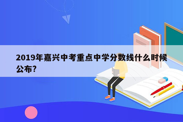 2019年嘉兴中考重点中学分数线什么时候公布?