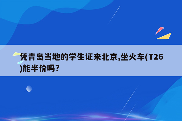 凭青岛当地的学生证来北京,坐火车(T26)能半价吗?