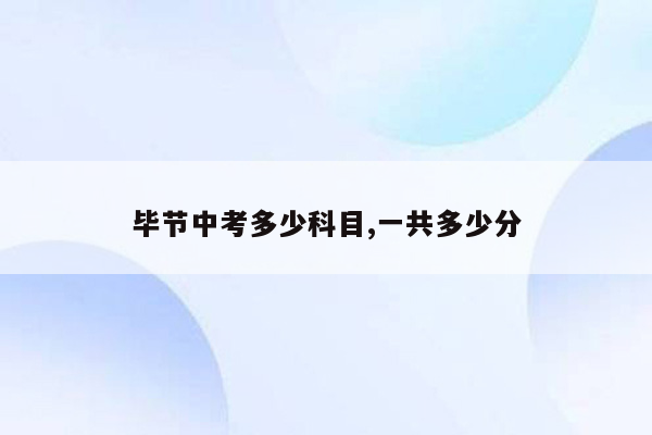 毕节中考多少科目,一共多少分