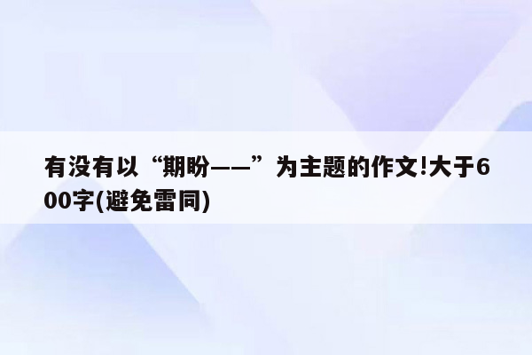 有没有以“期盼——”为主题的作文!大于600字(避免雷同)