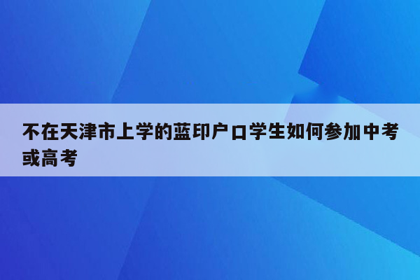 不在天津市上学的蓝印户口学生如何参加中考或高考