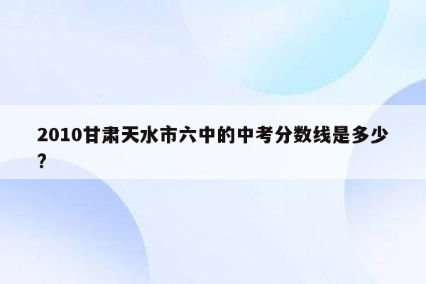 2010甘肃天水市六中的中考分数线是多少?
