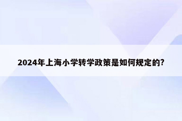 2024年上海小学转学政策是如何规定的?
