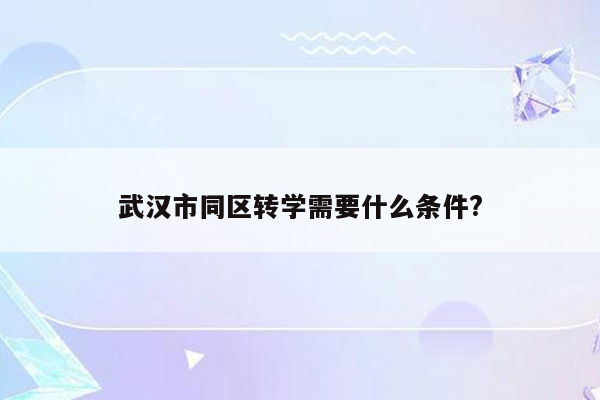 武汉市同区转学需要什么条件?