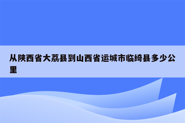 从陕西省大荔县到山西省运城市临绮县多少公里