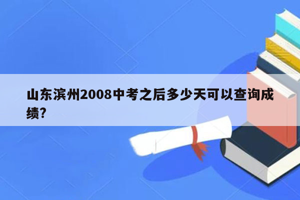 山东滨州2008中考之后多少天可以查询成绩?