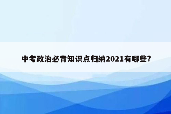 中考政治必背知识点归纳2021有哪些?