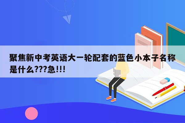 聚焦新中考英语大一轮配套的蓝色小本子名称是什么???急!!!