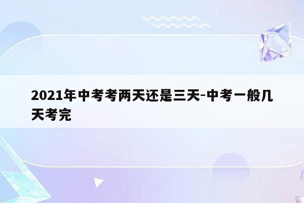 2021年中考考两天还是三天-中考一般几天考完