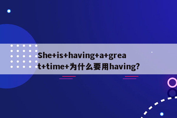 She+is+having+a+great+time+为什么要用having?