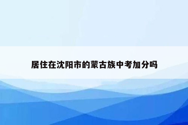 居住在沈阳市的蒙古族中考加分吗