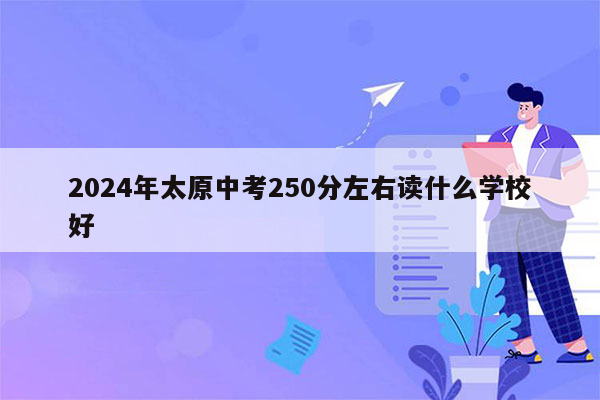 2024年太原中考250分左右读什么学校好