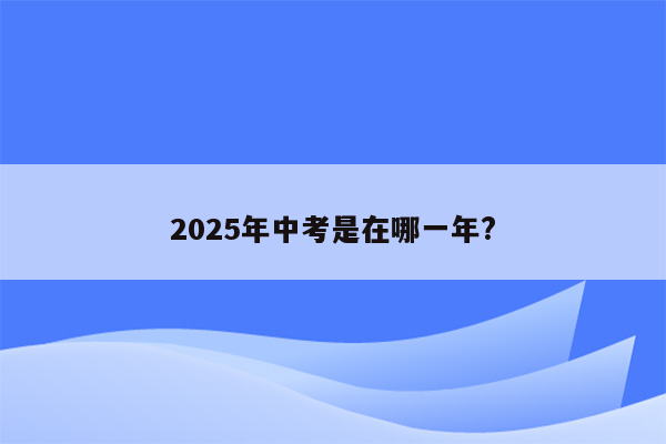 2025年中考是在哪一年?