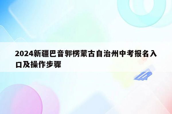 2024新疆巴音郭楞蒙古自治州中考报名入口及操作步骤