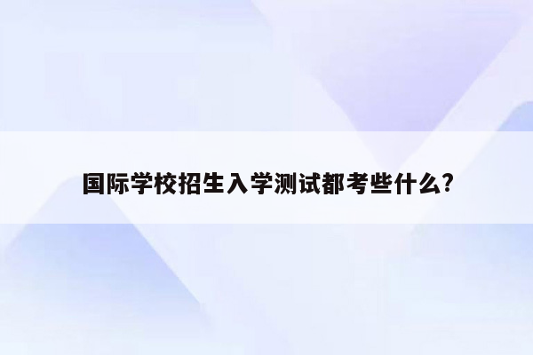 国际学校招生入学测试都考些什么?