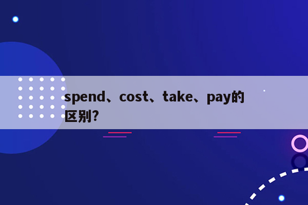 spend、cost、take、pay的区别?