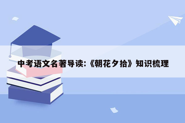 中考语文名著导读:《朝花夕拾》知识梳理
