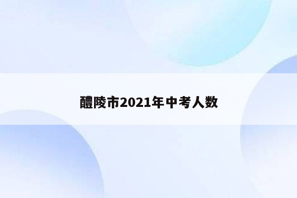 醴陵市2021年中考人数