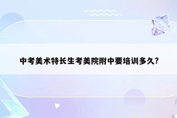 中考美术特长生考美院附中要培训多久?