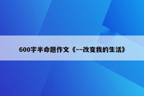 600字半命题作文《~~改变我的生活》