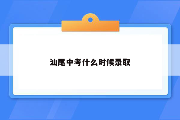 汕尾中考什么时候录取